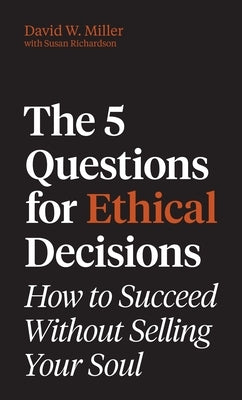 The 5 Questions for Ethical Decisions: How to Succeed Without Selling Your Soul by Miller, David W.