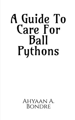 A Guide To Care For Ball Pythons by Bondre, Ahyaan A.