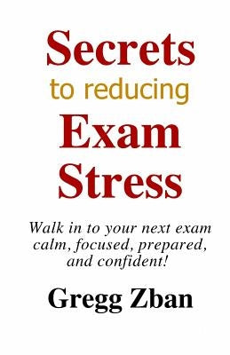 Secrets To Reducing Exam Stress: The Ultimate Guide To Improving Your Exam Scores by Zban, Gregg