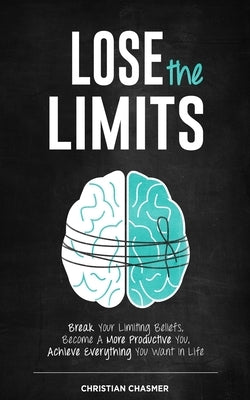 Lose the Limits: Break Your Limiting Beliefs, Become a More Productive You, Achieve Everything You Want in Life by Chasmer, Christian R.