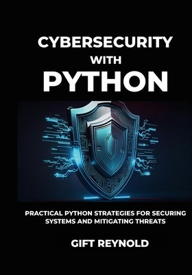 Cybersecurity with Python: Practical Python Strategies for Securing Systems and Mitigating Threats by Reynold, Gift