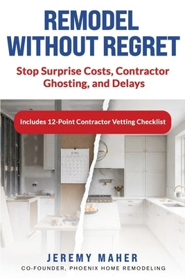 Remodel Without Regret: Stop Surprise Costs, Contractor Ghosting, and Delays by Maher, Jeremy