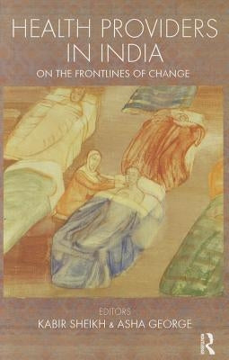 Health Providers in India: On the Frontlines of Change by Sheikh, Kabir