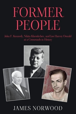 Former People: John F. Kennedy, Nikita Khrushchev, and Lee Harvey Oswald at a Crossroads in History by Norwood, James