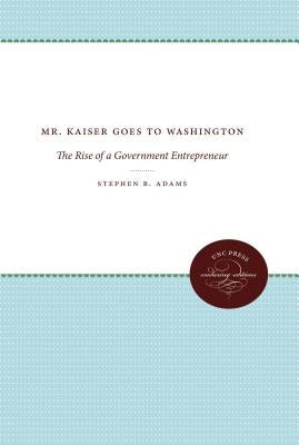 Mr. Kaiser Goes to Washington: The Rise of a Government Entrepreneur by Adams, Stephen B.