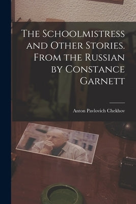 The Schoolmistress and Other Stories. From the Russian by Constance Garnett by Chekhov, Anton Pavlovich