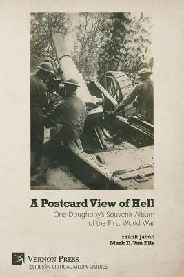 A Postcard View of Hell: One Doughboy's Souvenir Album of the First World War by Jacob, Frank