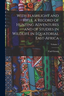 With Flashlight and Rifle, a Record of Hunting Adventures and of Studies in Wildlife in Equatorial East-Africa; Volume 1 by Schillings, Carl Georg 1865-