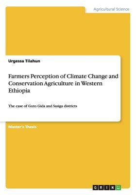 Farmers Perception of Climate Change and Conservation Agriculture in Western Ethiopia: The case of Guto Gida and Sasiga districts by Tilahun, Urgessa
