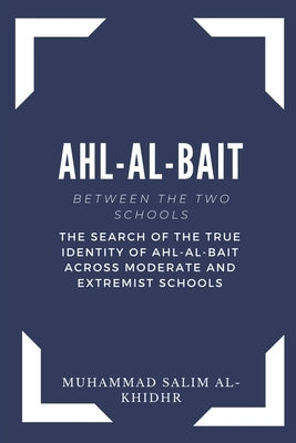 Ahl - Al - Bait: Between the Two schools: The search of the true identity of Ahl - Al - Bait across moderate and extremist schools by Al-Khidhr, Muhammad Salim