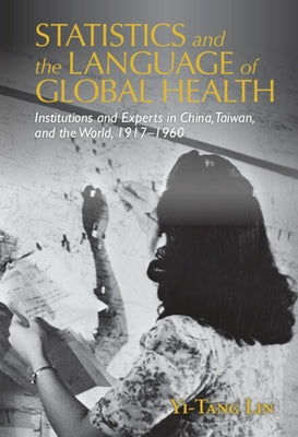 Statistics and the Language of Global Health: Institutions and Experts in China, Taiwan, and the World, 1917-1960 by Lin, Yi-Tang