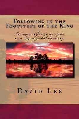Following in the Footsteps of the King: Living as Christ's disciples in a day of global apostasy by Lee, David