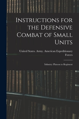 Instructions for the Defensive Combat of Small Units: Infantry: Platoon to Regiment by United States Army American Expedit