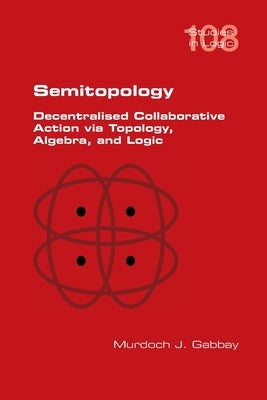 Semitopology. Decentralised Collaborative Action via Topology, Algebra, and Logic by Gabbay, Murdoch J.