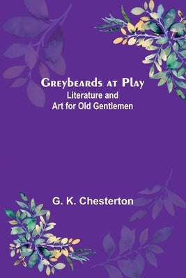 Greybeards at Play: Literature and Art for Old Gentlemen by K. Chesterton, G.