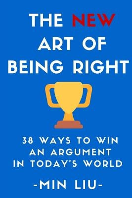 The NEW Art of Being Right: 38 Ways To Win An Argument In Today's World by Liu, Min