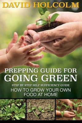 Prepping Guide for Going Green: Step by Step Self Sufficiency Guide by Holcolm, David