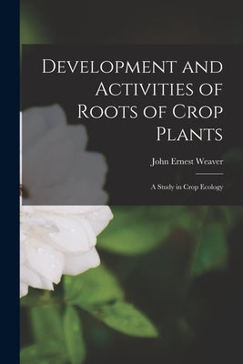 Development and Activities of Roots of Crop Plants: A Study in Crop Ecology by Weaver, John Ernest