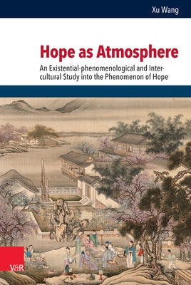 Hope as Atmosphere: An Existential-Phenomenological and Inter-Cultural Study Into the Phenomenon of Hope by Wang, Xu