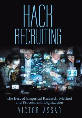 Hack Recruiting: The Best of Empirical Research, Method and Process, and Digitization by Assad, Victor