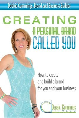 Creating a Personal Brand Called You: How to create and build a brand for you and your business by Cummings, Debbie