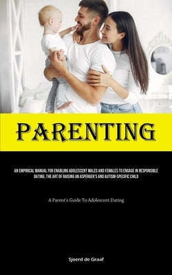 Parenting: An Empirical Manual For Enabling Adolescent Males And Females To Engage In Responsible Dating, The Art Of Raising An Asperger's And Autism- by Graaf, Sjoerd de