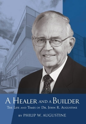 A Healer and a Builder: The Life and Times of Dr. John R. Augustine by Augustine, Philip W.