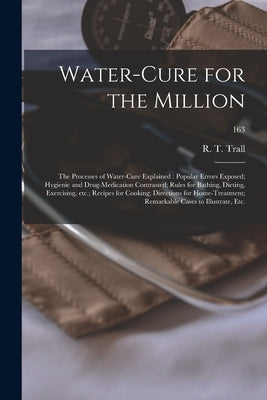 Water-cure for the Million: the Processes of Water-cure Explained: Popular Errors Exposed; Hygienic and Drug-medication Contrasted; Rules for Bath by Trall, R. T. (Russell Thacher) 1812-