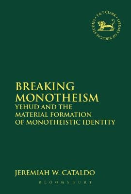 Breaking Monotheism: Yehud and the Material Formation of Monotheistic Identity by Cataldo, Jeremiah W.