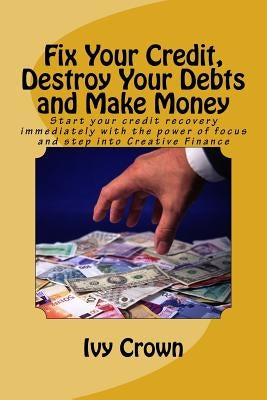 Fix Your Credit, Destroy Your Debts and Make Money: Start your credit recovery immediately with the power of focus. Use this tried and tested strategy by Crown, Joseph