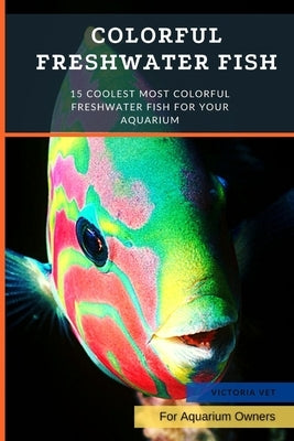 Colorful Freshwater Fish: 15 Coolest Most Colorful Freshwater Fish For Your Aquarium by Vet, Victoria