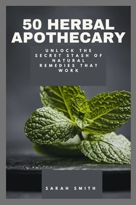 50 Herbal Apothecary: Unlock the Secret Stash of Natural Remedies That Work by Smith, Sarah