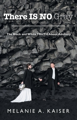 There Is No Gray: The Black and White Truth About Adultery by Kaiser, Melanie A.