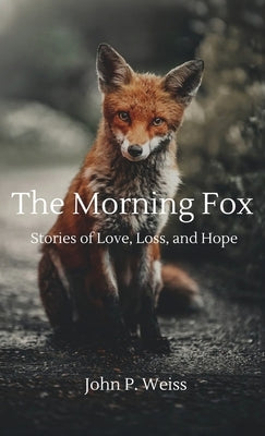 The Morning Fox: Stories of Love, Loss, and Hope by Weiss, John P.