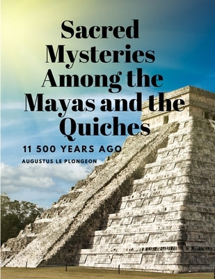 Sacred Mysteries Among the Mayas and the Quiches, 11 500 Years Ago by Augustus Le Plongeon