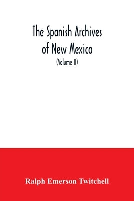 The Spanish Archives of New Mexico: Compiled and Chronologically Arranged with Historical, Genealogical, Geographical, and Other Annotations, by Autho by Emerson Twitchell, Ralph