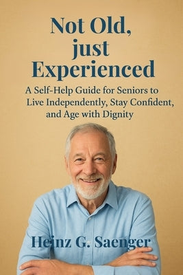 "Not old, just experenced": A Self-Help Guide for Seniors to Live Independently, Stay Confident, and Age with Dignity by Saenger, Heinz Guenther