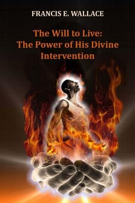 The Will to Live: The Power of His Divine Intervention by Wallace, Francis E.