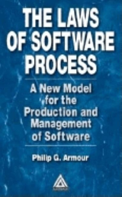 The Laws of Software Process: A New Model for the Production and Management of Software by Armour, Phillip G.