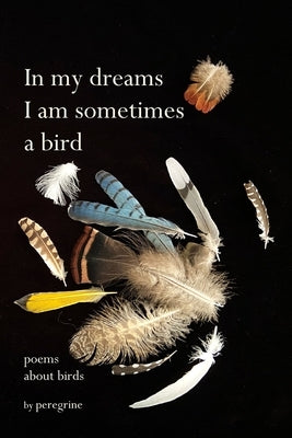 in my dreams I am sometimes a bird: poems about birds by Peregrine