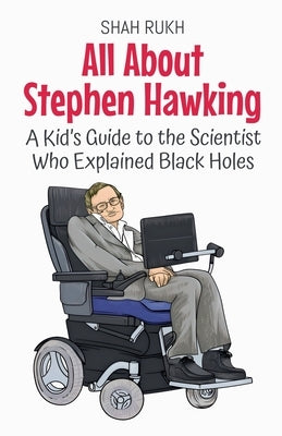 All About Stephen Hawking: A Kid's Guide to the Scientist Who Explained Black Holes by Rukh, Shah