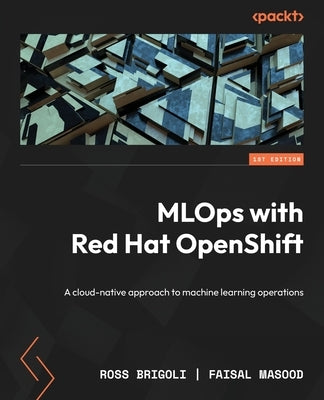 MLOps with Red Hat OpenShift: A cloud-native approach to machine learning operations by Brigoli, Ross