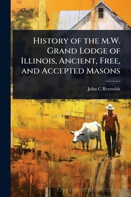 History of the M.W. Grand Lodge of Illinois, Ancient, Free, and Accepted Masons by Reynolds, John C.