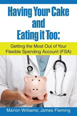 Having Your Cake and Eating It Too: Getting the Most out of Your Flexible Spending Account (Fsa) by Williams Fleming, Marion James
