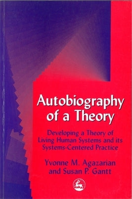 Autobiography of a Theory: Developing a Theory of Living Human Systems and Its Systems-Centered Practice by Agazarian, Yvonne M.
