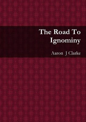 The Road To Ignominy by Clarke, Aaron J.