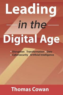 Leading in the Digital Age: Disruption, Transformation, Data, Cybersecurity, Artificial Intelligence by Cowan, Thomas