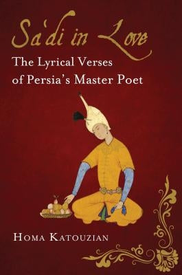 Sa'di in Love: The Lyrical Verses of Persia's Master Poet by Katouzian, Homa