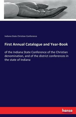 First Annual Catalogue and Year-Book: of the Indiana State Conference of the Christian denomination, and of the district conferences in the state of I by Christian Conference, Indiana State