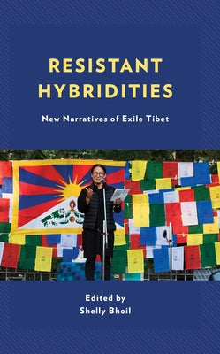 Resistant Hybridities: New Narratives of Exile Tibet by Bhoil, Shelly